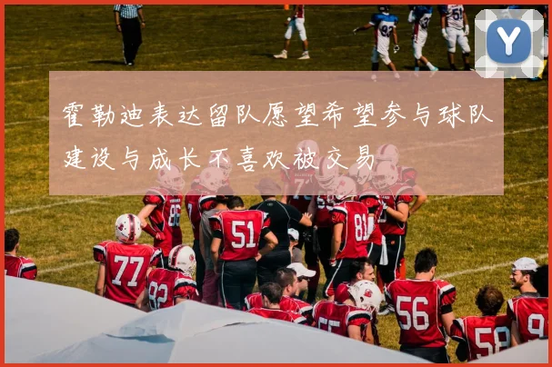 霍勒迪表达留队愿望希望参与球队建设与成长不喜欢被交易