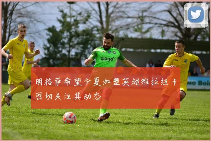 明格萨希望今夏加盟英超维拉纽卡密切关注其动态