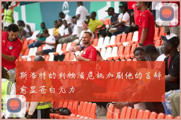 斯洛特的利物浦危机加剧他的言辞愈显苍白无力