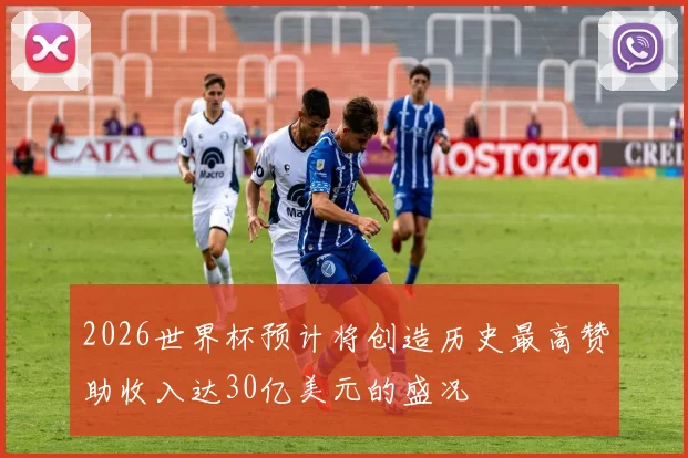 2026世界杯预计将创造历史最高赞助收入达30亿美元的盛况