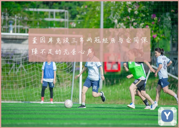 奎因库克谈三年两冠经历与合同保障不足的无奈心声