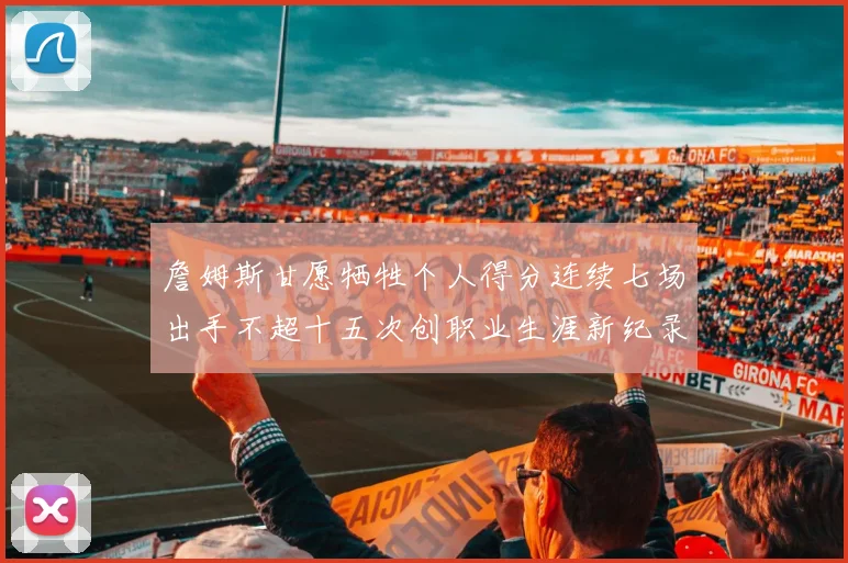 詹姆斯甘愿牺牲个人得分连续七场出手不超十五次创职业生涯新纪录