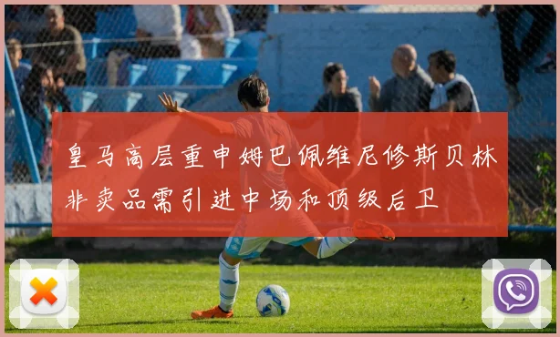 皇马高层重申姆巴佩维尼修斯贝林非卖品需引进中场和顶级后卫