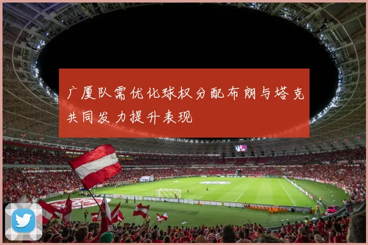 广厦队需优化球权分配布朗与塔克共同发力提升表现