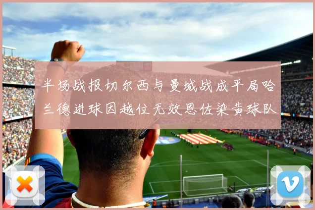 半场战报切尔西与曼城战成平局哈兰德进球因越位无效恩佐染黄球队表现低迷