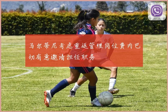 马尔蒂尼考虑重返管理岗位费内巴切有意邀请担任职务