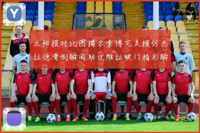 太阳报对比图揭示索博完美模仿杰拉德滑倒瞬间助攻维拉破门精彩瞬间