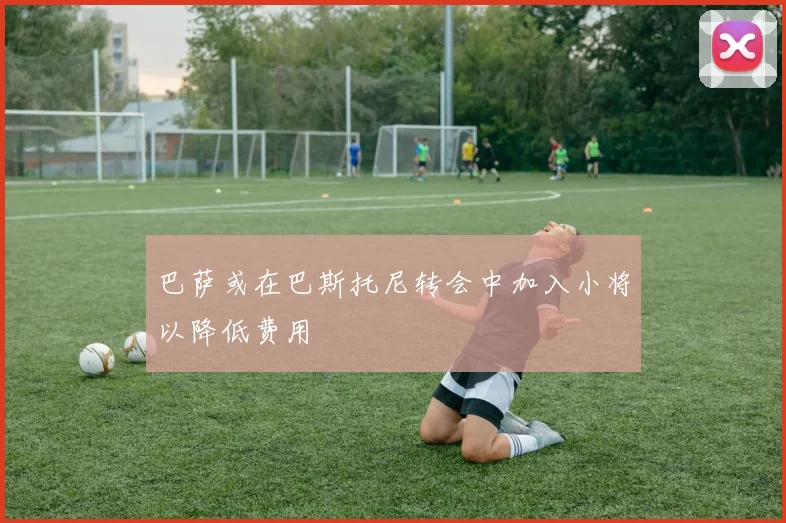 巴萨或在巴斯托尼转会中加入小将以降低费用