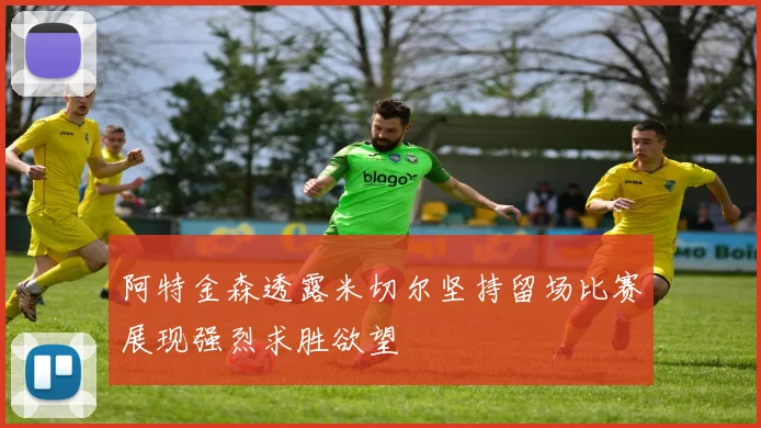 阿特金森透露米切尔坚持留场比赛展现强烈求胜欲望