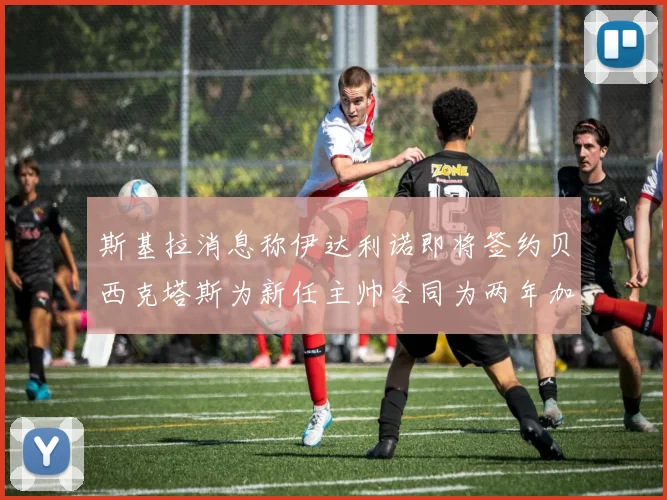 斯基拉消息称伊达利诺即将签约贝西克塔斯为新任主帅合同为两年加一年选项
